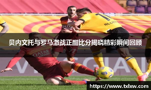 贝内文托与罗马激战正酣比分揭晓精彩瞬间回顾