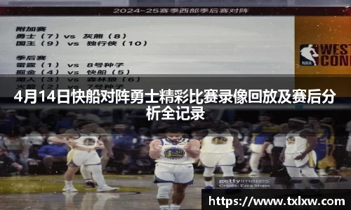 4月14日快船对阵勇士精彩比赛录像回放及赛后分析全记录