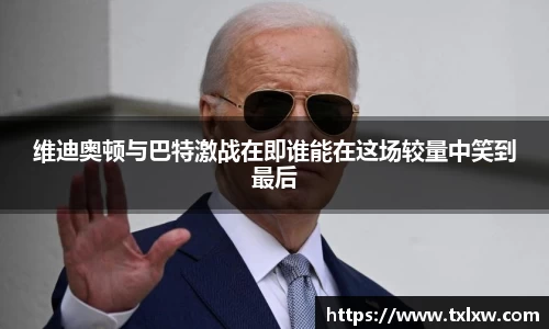 维迪奥顿与巴特激战在即谁能在这场较量中笑到最后